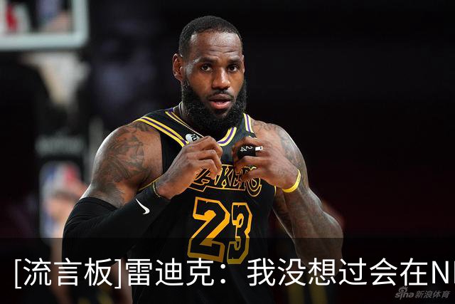 [流言板]雷迪克：我没想过会在NBA打那么久，大学还特意学意大利语